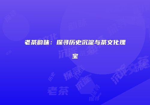 老茶韵味：探寻历史沉淀与茶文化瑰宝
