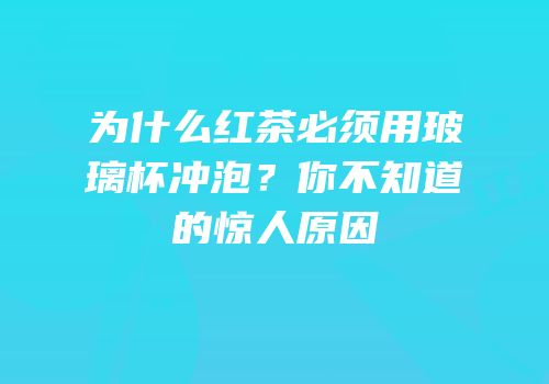 为什么红茶必须用玻璃杯冲泡？你不知道的惊人原因