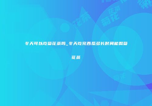 冬天可以吃菊花茶吗_冬天吃完西瓜多长时间能喝菊花茶
