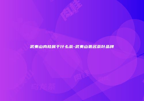 武夷山肉桂属于什么茶-武夷山著名茶叶品牌