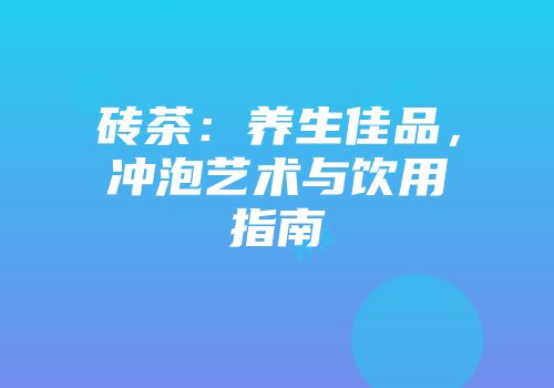 砖茶：养生佳品，冲泡艺术与饮用指南