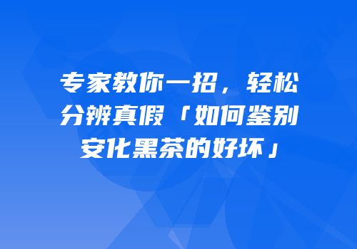 专家教你一招，轻松分辨真假「如何鉴别安化黑茶的好坏」