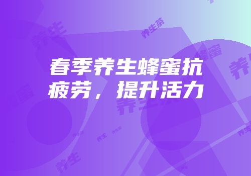 春季养生蜂蜜抗疲劳，提升活力