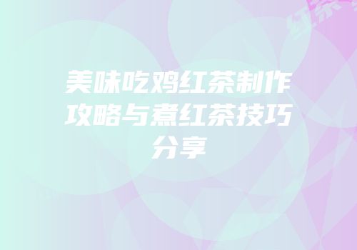 美味吃鸡红茶制作攻略与煮红茶技巧分享