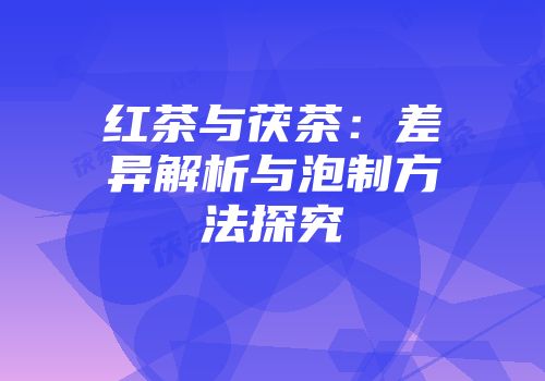 红茶与茯茶：差异解析与泡制方法探究