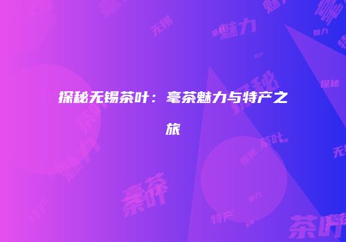 探秘无锡茶叶：毫茶魅力与特产之旅