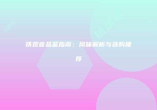 铁观音品鉴指南：风味解析与选购推荐