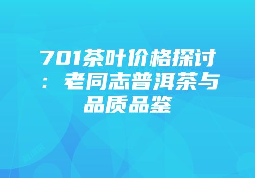 701茶叶价格探讨：老同志普洱茶与品质品鉴