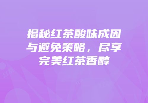 揭秘红茶酸味成因与避免策略，尽享完美红茶香醇