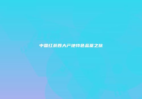 中国红茶四大产地特色品鉴之旅