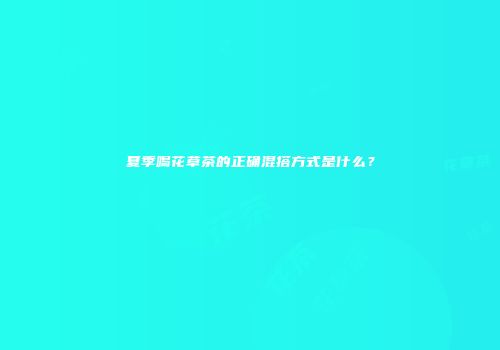 夏季喝花草茶的正确混搭方式是什么？