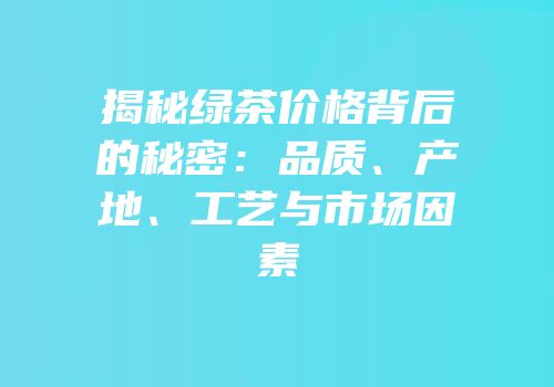 揭秘绿茶价格背后的秘密：品质、产地、工艺与市场因素
