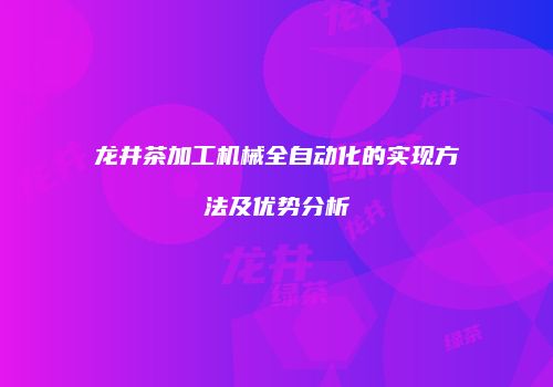 龙井茶加工机械全自动化的实现方法及优势分析