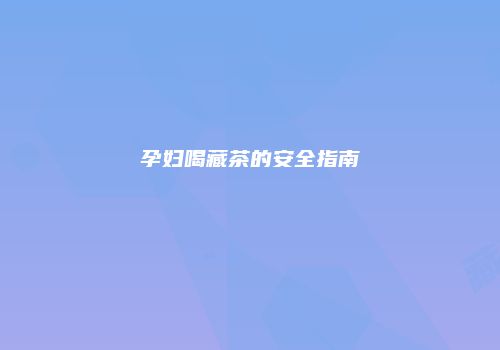 孕妇喝藏茶的安全指南