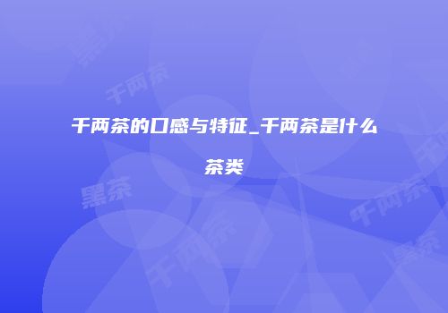千两茶的口感与特征_千两茶是什么茶类