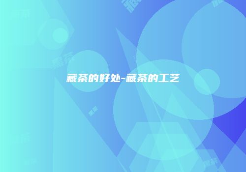 藏茶的好处-藏茶的工艺
