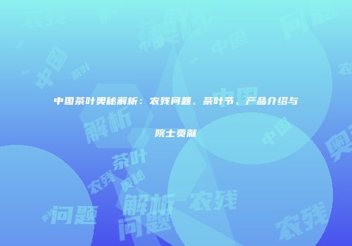 中国茶叶奥秘解析：农残问题、茶叶节、产品介绍与院士贡献