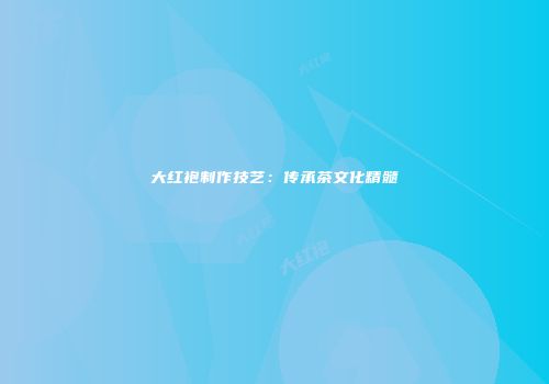 大红袍制作技艺：传承茶文化精髓