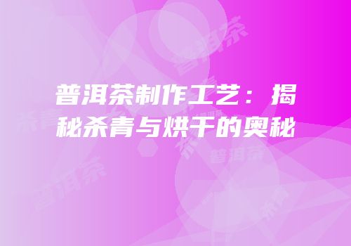 普洱茶制作工艺：揭秘杀青与烘干的奥秘