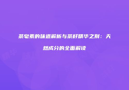 茶皂素的味道解析与茶籽精华之别：天然成分的全面解读