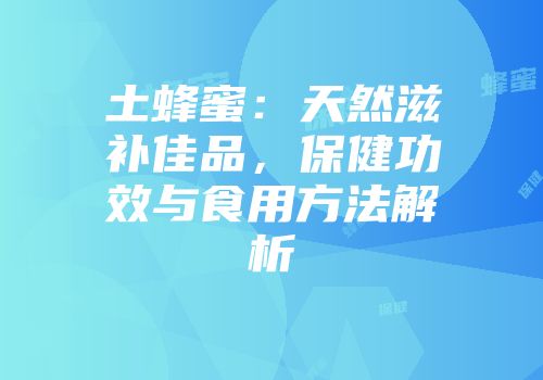 土蜂蜜：天然滋补佳品，保健功效与食用方法解析