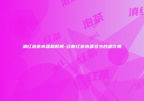 滇红泡茶水温和时间-云南红茶水温多少合适饮用
