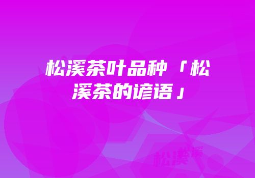 松溪茶叶品种「松溪茶的谚语」