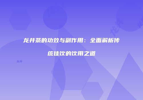 龙井茶的功效与副作用：全面解析传统佳饮的饮用之道
