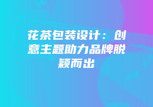 花茶包装设计：创意主题助力品牌脱颖而出