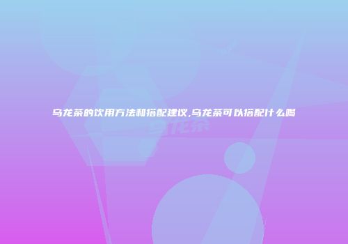 乌龙茶的饮用方法和搭配建议,乌龙茶可以搭配什么喝