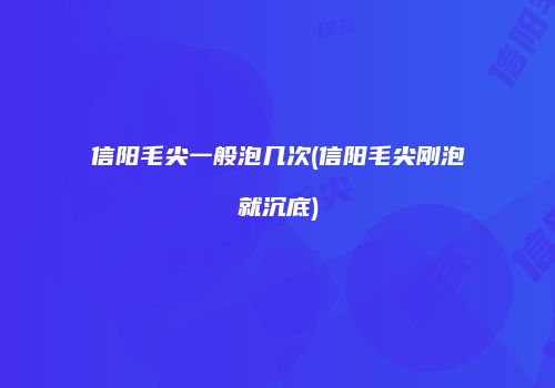 信阳毛尖一般泡几次(信阳毛尖刚泡就沉底)