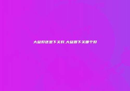 大益好还是下关好,大益跟下关哪个好