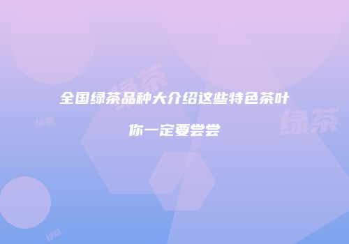 全国绿茶品种大介绍这些特色茶叶你一定要尝尝