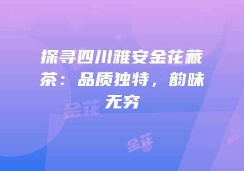 探寻四川雅安金花藏茶：品质独特，韵味无穷