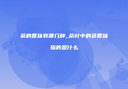 茶的香味有哪几种_茶叶中的色香味指的是什么