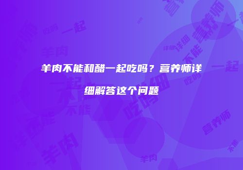 羊肉不能和醋一起吃吗？营养师详细解答这个问题