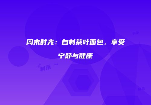 周末时光：自制茶叶面包，享受宁静与健康