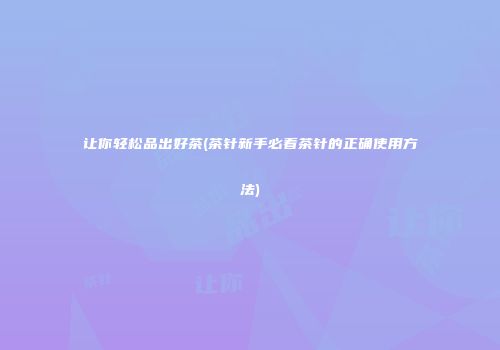 让你轻松品出好茶(茶针新手必看茶针的正确使用方法)