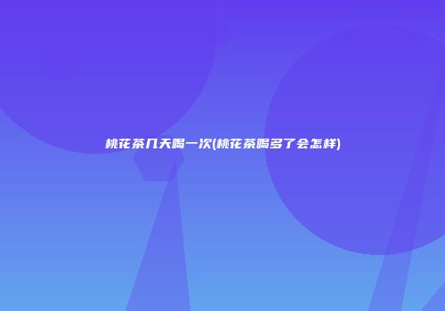 桃花茶几天喝一次(桃花茶喝多了会怎样)