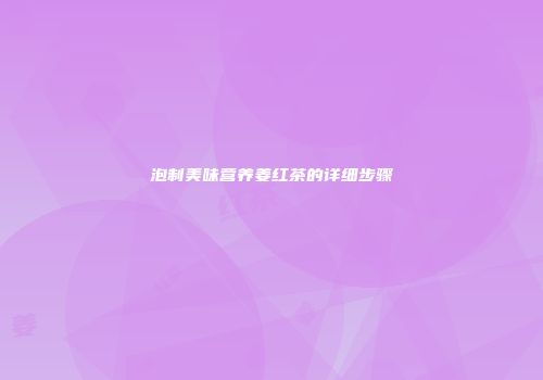 泡制美味营养姜红茶的详细步骤