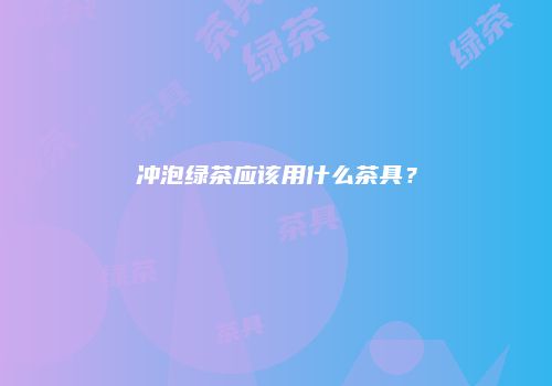 冲泡绿茶应该用什么茶具？