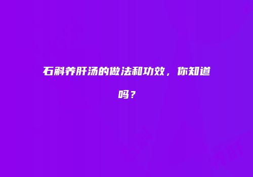 石斛养肝汤的做法和功效，你知道吗？