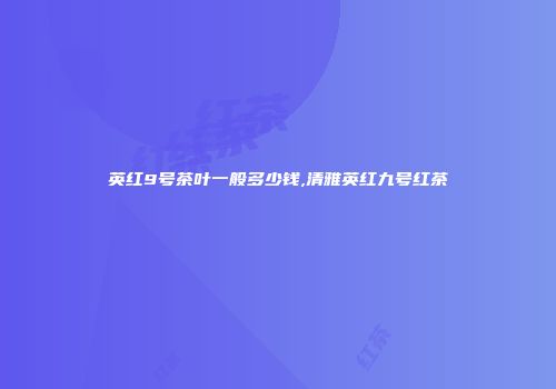 英红9号茶叶一般多少钱,清雅英红九号红茶