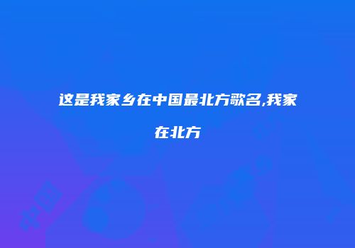 这是我家乡在中国最北方歌名,我家在北方