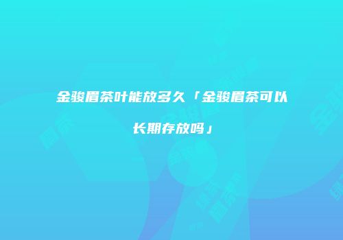 金骏眉茶叶能放多久「金骏眉茶可以长期存放吗」