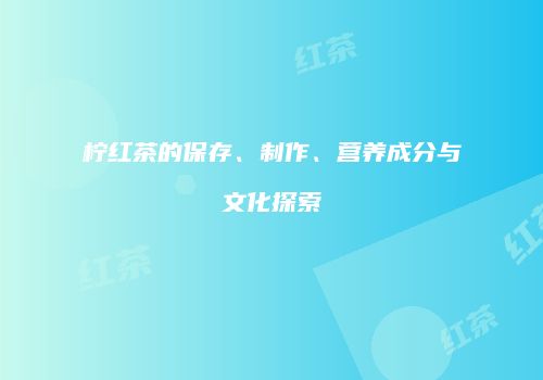 柠红茶的保存、制作、营养成分与文化探索