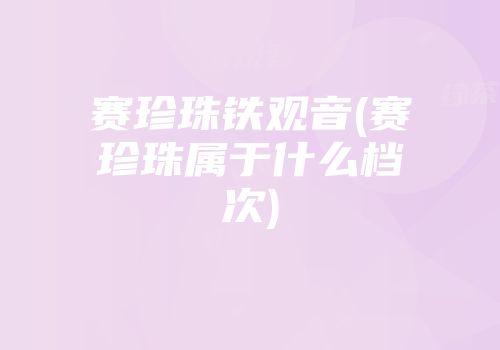 赛珍珠铁观音(赛珍珠属于什么档次)