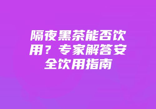 隔夜黑茶能否饮用？专家解答安全饮用指南