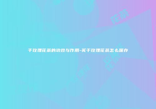干玫瑰花茶的功效与作用-买干玫瑰花茶怎么保存