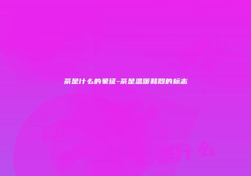 茶是什么的象征-茶是温暖和煦的标志